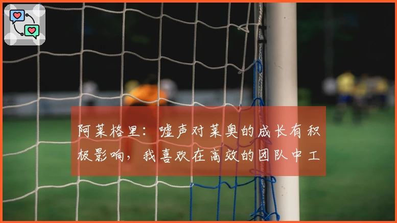 阿莱格里：嘘声对莱奥的成长有积极影响，我喜欢在高效的团队中工作