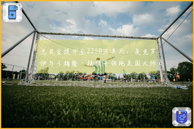 总奖金提升至2250万美元，麦克罗伊与卡梅隆·杨携手领跑美国大师赛三轮比赛