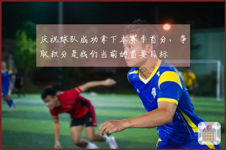 庆祝球队成功拿下本赛季首分，争取积分是我们当前的首要目标