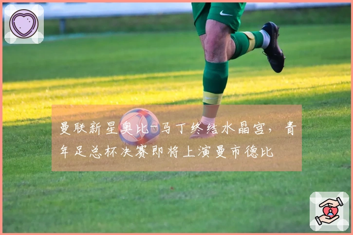 曼联新星奥比-马丁终结水晶宫，青年足总杯决赛即将上演曼市德比