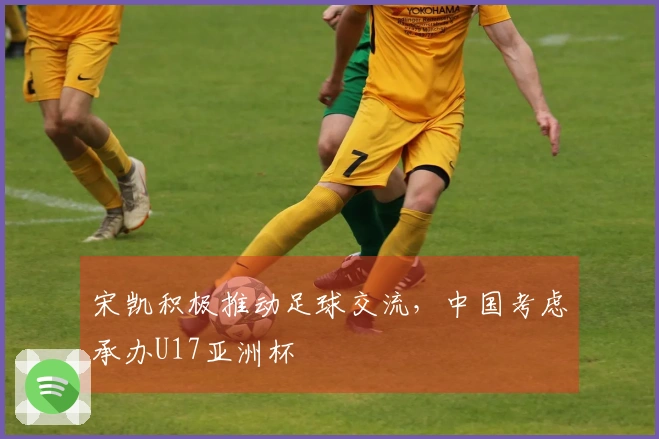 宋凯积极推动足球交流，中国考虑承办U17亚洲杯