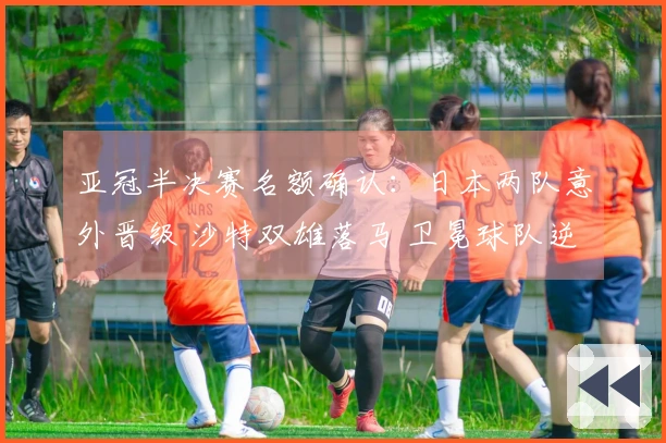 亚冠半决赛名额确认：日本两队意外晋级 沙特双雄落马 卫冕球队逆转取胜