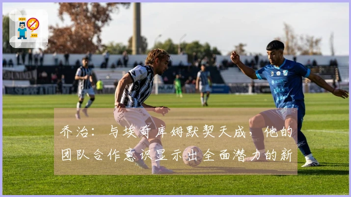 乔治：与埃奇库姆默契天成，他的团队合作意识显示出全面潜力的新星