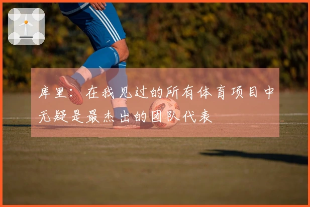 库里：在我见过的所有体育项目中无疑是最杰出的团队代表