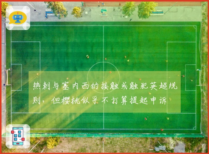 热刺与塞内西的接触或触犯英超规则，但樱桃似乎不打算提起申诉