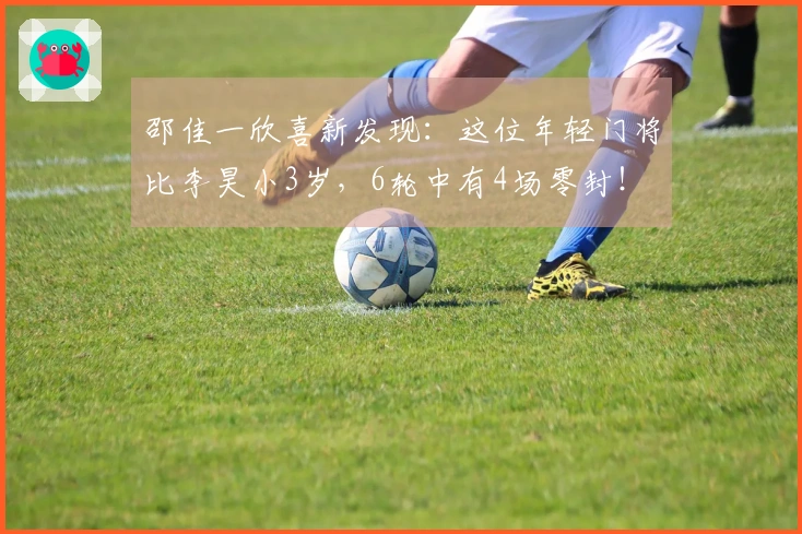 邵佳一欣喜新发现：这位年轻门将比李昊小3岁，6轮中有4场零封！