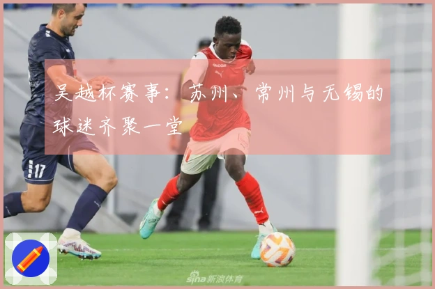 吴越杯赛事：苏州、常州与无锡的球迷齐聚一堂