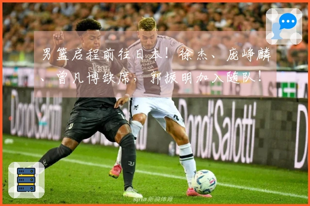 男篮启程前往日本！徐杰、庞峥麟、曾凡博缺席，郭振明加入随队！