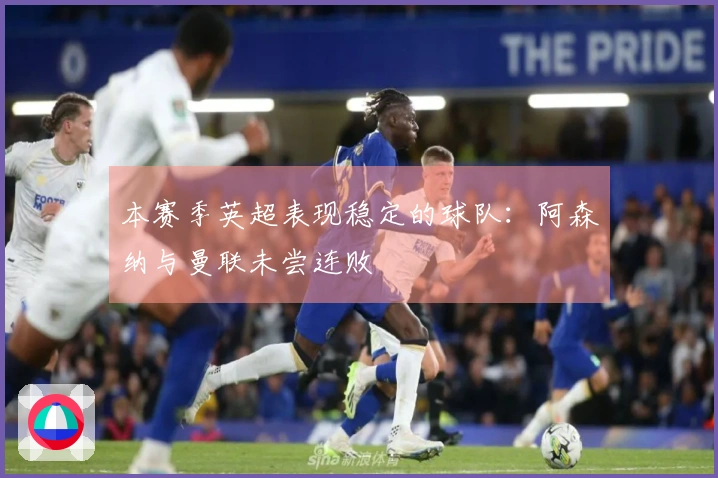 本赛季英超表现稳定的球队：阿森纳与曼联未尝连败
