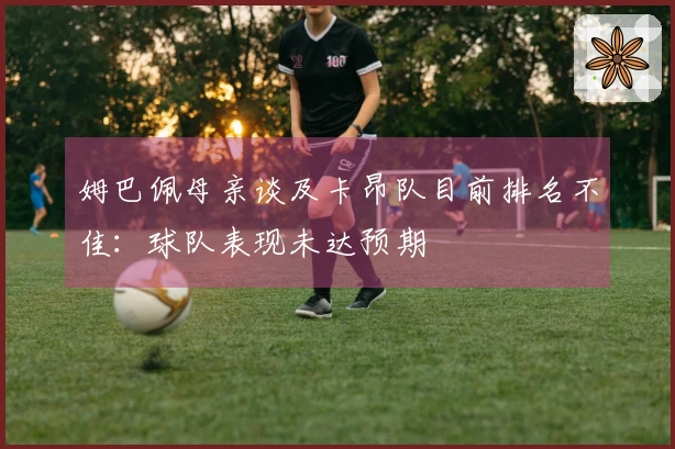 姆巴佩母亲谈及卡昂队目前排名不佳：球队表现未达预期