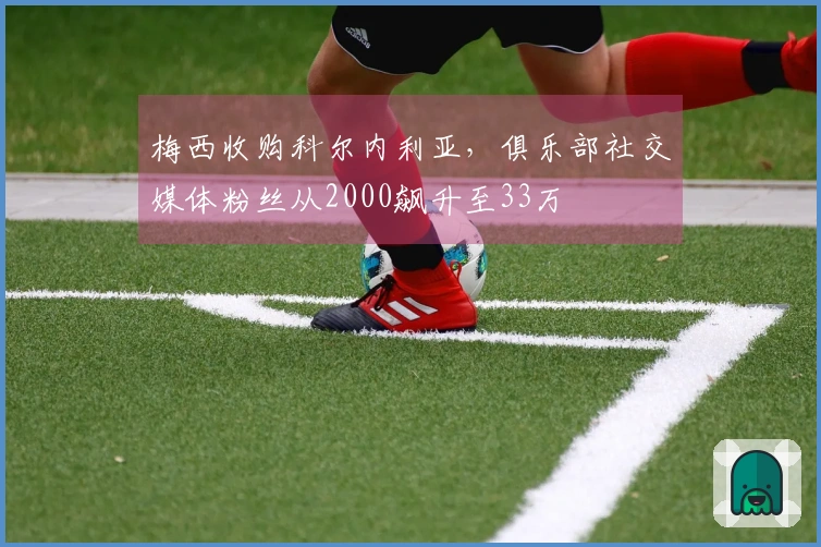 梅西收购科尔内利亚，俱乐部社交媒体粉丝从2000飙升至33万