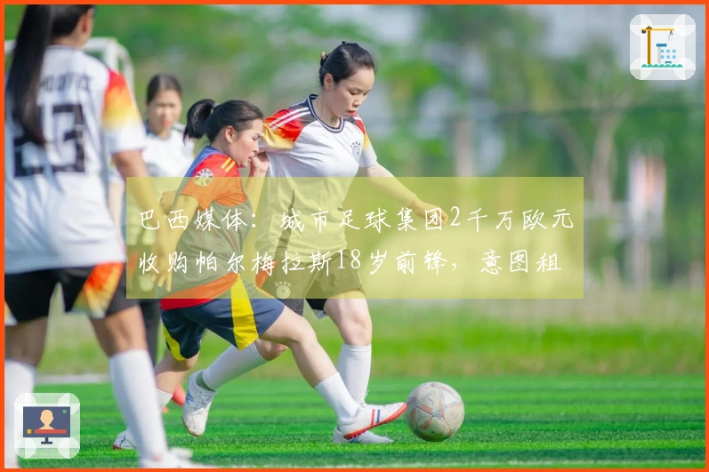 巴西媒体：城市足球集团2千万欧元收购帕尔梅拉斯18岁前锋，意图租借至赫罗纳