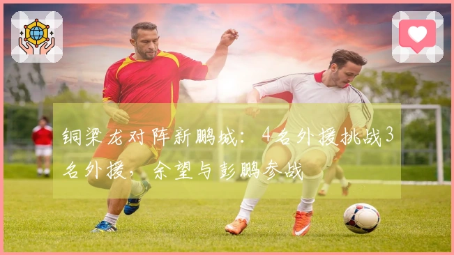 铜梁龙对阵新鹏城：4名外援挑战3名外援，余望与彭鹏参战