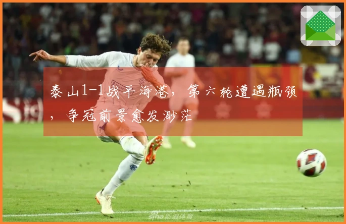 泰山1-1战平海港，第六轮遭遇瓶颈，争冠前景愈发渺茫