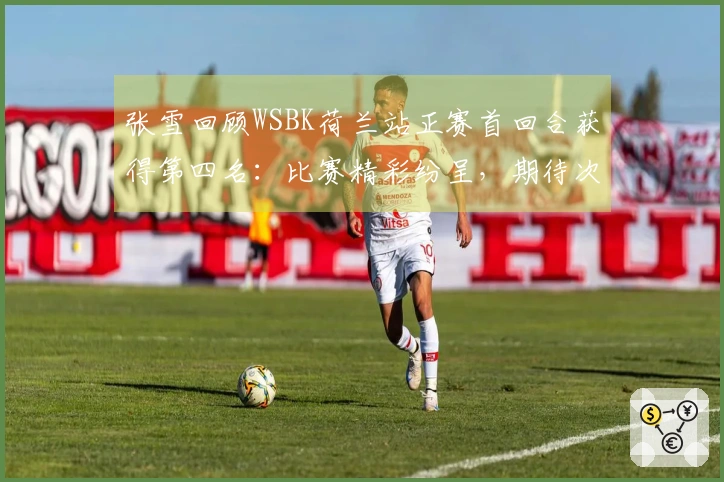 张雪回顾WSBK荷兰站正赛首回合获得第四名：比赛精彩纷呈，期待次回合再创佳绩