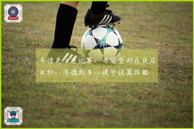 韦德更注重比赛，而哈登却在夜店放松，韦德则专心提升投篮技能