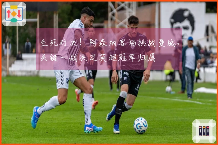 生死对决！阿森纳客场挑战曼城，关键一战决定英超冠军归属