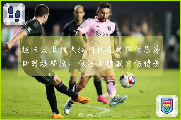 纽卡后卫利夫拉门托在对阵伯恩茅斯时被替换，似乎因腹股沟伤情受影响