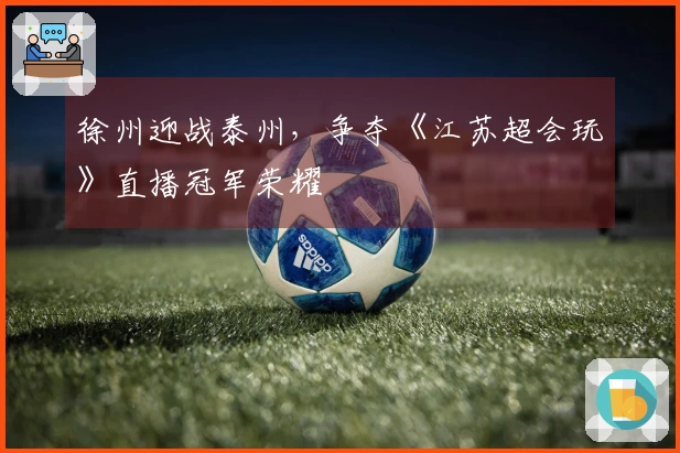 徐州迎战泰州，争夺《江苏超会玩》直播冠军荣耀