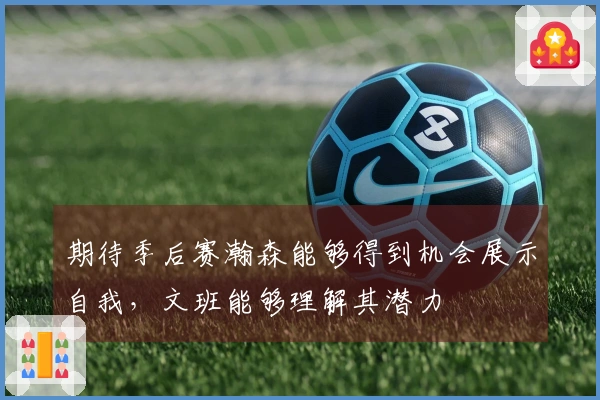 期待季后赛瀚森能够得到机会展示自我，文班能够理解其潜力
