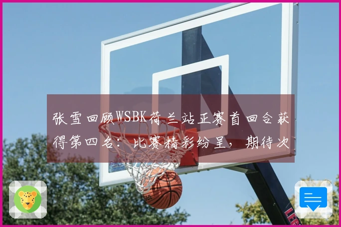 张雪回顾WSBK荷兰站正赛首回合获得第四名：比赛精彩纷呈，期待次回合再创佳绩