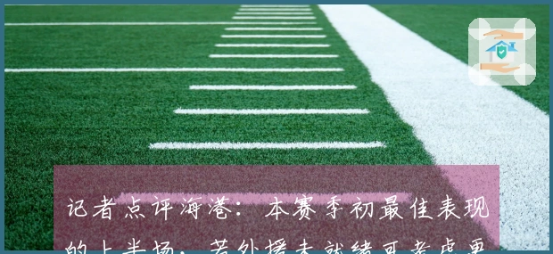 记者点评海港：本赛季初最佳表现的上半场，若外援未就绪可考虑更多使用本土球员
