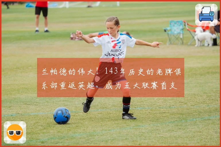 兰帕德的伟大！143年历史的老牌俱乐部重返英超，成为五大联赛首支归来球队！