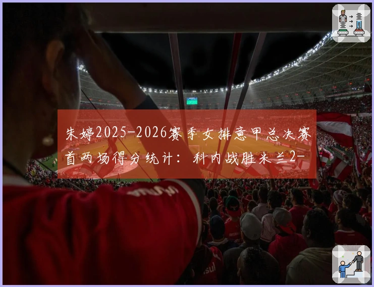 朱婷2025-2026赛季女排意甲总决赛首两场得分统计：科内战胜米兰2-0