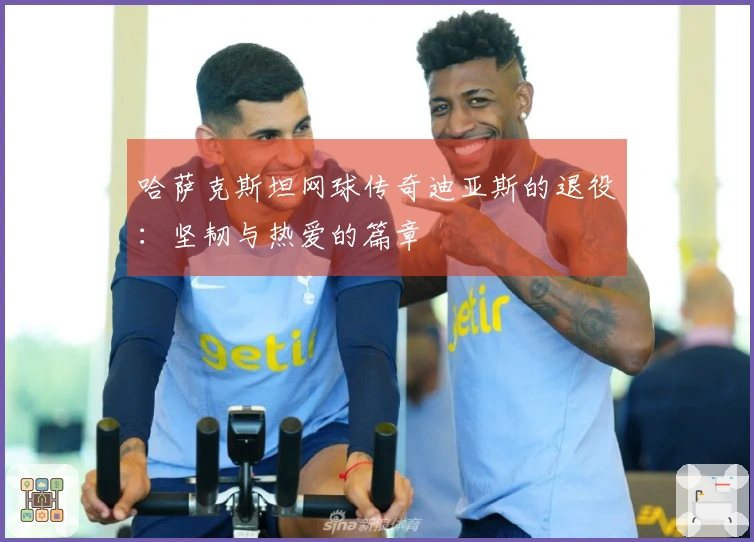 哈萨克斯坦网球传奇迪亚斯的退役：坚韧与热爱的篇章