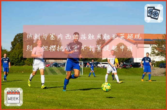 热刺与塞内西的接触或触犯英超规则，但樱桃似乎不打算提起申诉