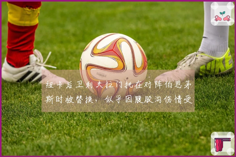 纽卡后卫利夫拉门托在对阵伯恩茅斯时被替换，似乎因腹股沟伤情受影响