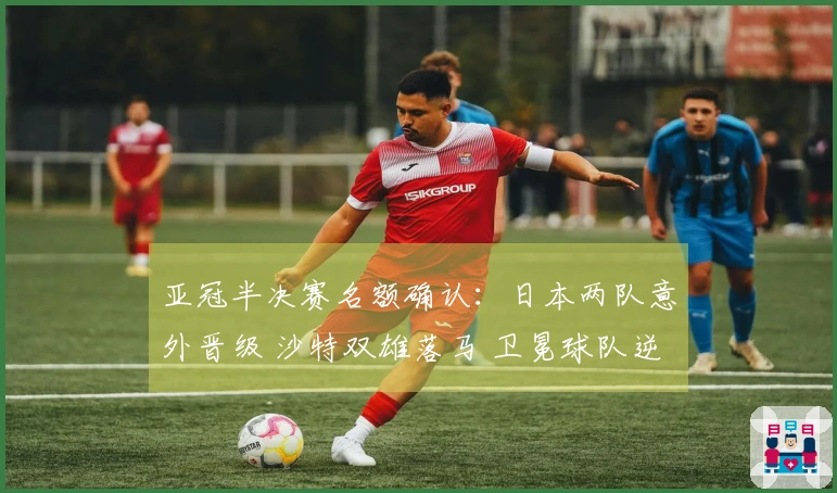 亚冠半决赛名额确认：日本两队意外晋级 沙特双雄落马 卫冕球队逆转取胜