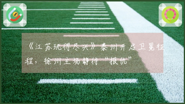 《江苏玩得尽兴》泰州开启卫冕征程，徐州主场静待“报仇”