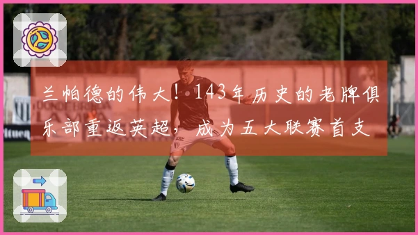 兰帕德的伟大！143年历史的老牌俱乐部重返英超，成为五大联赛首支归来球队！